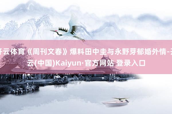 开云体育《周刊文春》爆料田中圭与永野芽郁婚外情-开云(中国)Kaiyun·官方网站 登录入口