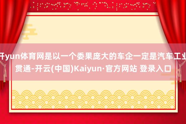 开yun体育网是以一个委果庞大的车企一定是汽车工业贯通-开云(中国)Kaiyun·官方网站 登录入口