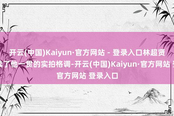开云(中国)Kaiyun·官方网站 - 登录入口林超贤导演陆续了他一贯的实拍格调-开云(中国)Kaiyun·官方网站 登录入口