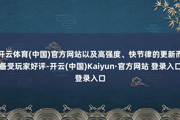 开云体育(中国)官方网站以及高强度、快节律的更新而备受玩家好评-开云(中国)Kaiyun·官方网站 登录入口
