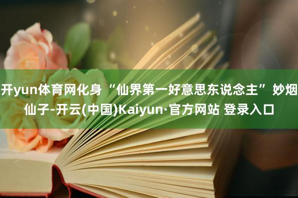 开yun体育网化身 “仙界第一好意思东说念主” 妙烟仙子-开云(中国)Kaiyun·官方网站 登录入口