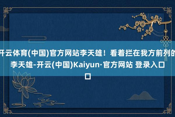 开云体育(中国)官方网站李天雄！看着拦在我方前列的李天雄-开云(中国)Kaiyun·官方网站 登录入口