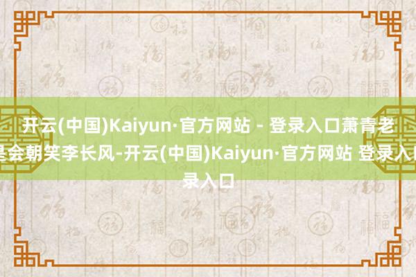 开云(中国)Kaiyun·官方网站 - 登录入口萧青老是会朝笑李长风-开云(中国)Kaiyun·官方网站 登录入口