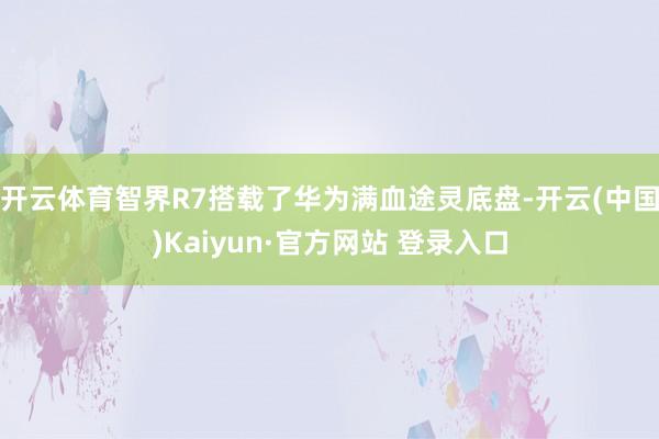 开云体育智界R7搭载了华为满血途灵底盘-开云(中国)Kaiyun·官方网站 登录入口
