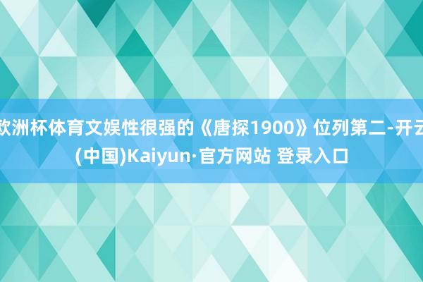 欧洲杯体育文娱性很强的《唐探1900》位列第二-开云(中国)Kaiyun·官方网站 登录入口