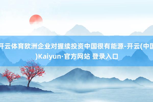 开云体育欧洲企业对握续投资中国很有能源-开云(中国)Kaiyun·官方网站 登录入口