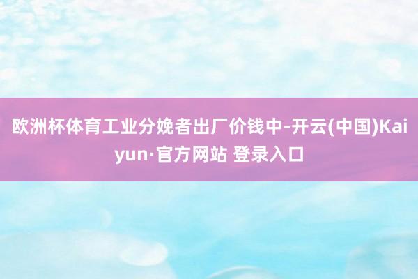 欧洲杯体育工业分娩者出厂价钱中-开云(中国)Kaiyun·官方网站 登录入口