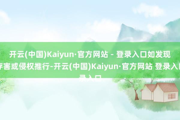 开云(中国)Kaiyun·官方网站 - 登录入口如发现存害或侵权推行-开云(中国)Kaiyun·官方网站 登录入口