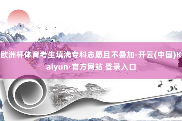 欧洲杯体育考生填满专科志愿且不叠加-开云(中国)Kaiyun·官方网站 登录入口