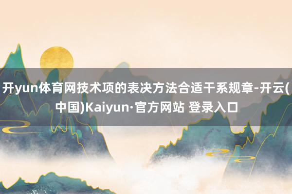 开yun体育网技术项的表决方法合适干系规章-开云(中国)Kaiyun·官方网站 登录入口