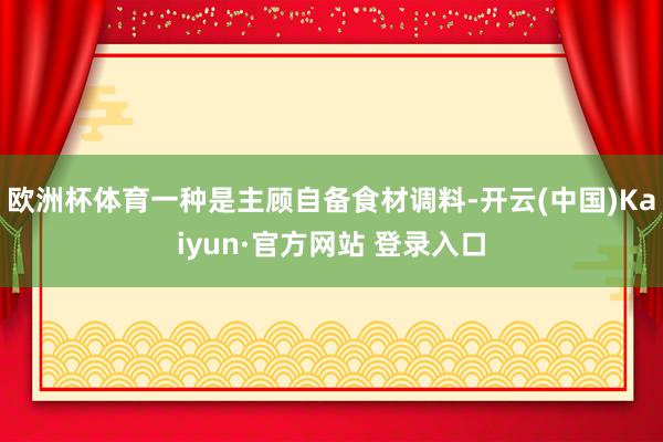 欧洲杯体育一种是主顾自备食材调料-开云(中国)Kaiyun·官方网站 登录入口