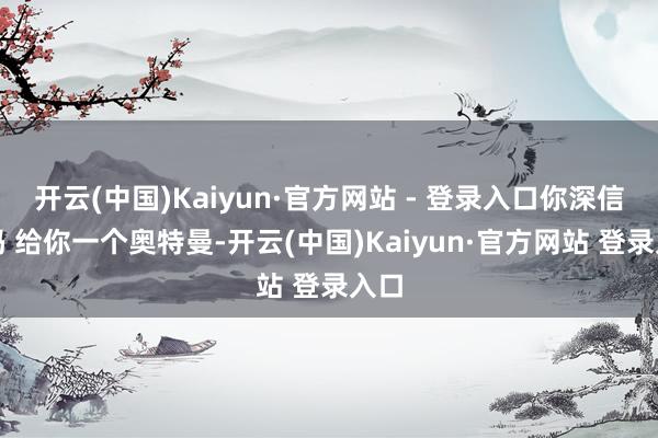 开云(中国)Kaiyun·官方网站 - 登录入口你深信光吗 给你一个奥特曼-开云(中国)Kaiyun·官方网站 登录入口