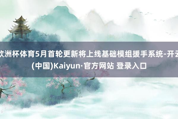 欧洲杯体育5月首轮更新将上线基础模组援手系统-开云(中国)Kaiyun·官方网站 登录入口