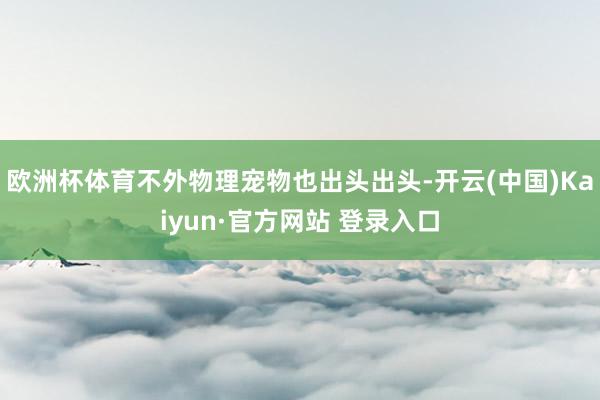欧洲杯体育不外物理宠物也出头出头-开云(中国)Kaiyun·官方网站 登录入口