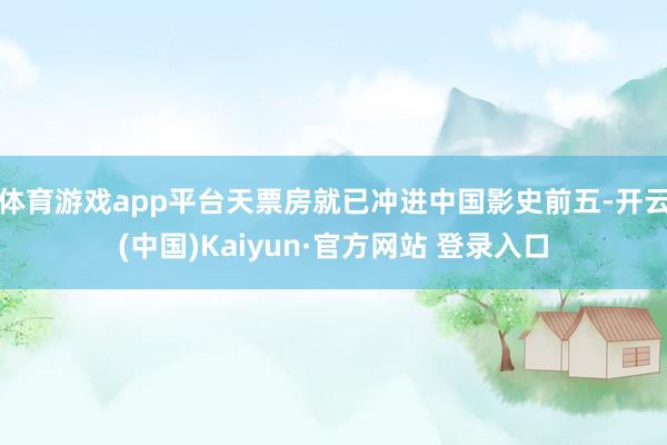 体育游戏app平台天票房就已冲进中国影史前五-开云(中国)Kaiyun·官方网站 登录入口