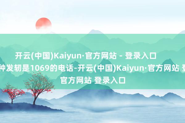 开云(中国)Kaiyun·官方网站 - 登录入口        1、那种发轫是1069的电话-开云(中国)Kaiyun·官方网站 登录入口