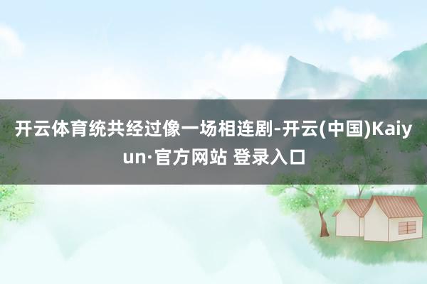 开云体育统共经过像一场相连剧-开云(中国)Kaiyun·官方网站 登录入口