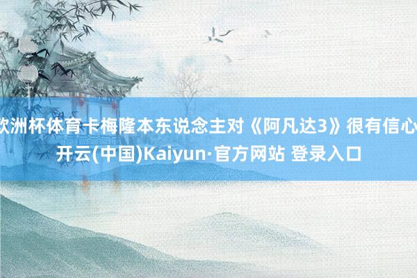 欧洲杯体育卡梅隆本东说念主对《阿凡达3》很有信心-开云(中国)Kaiyun·官方网站 登录入口
