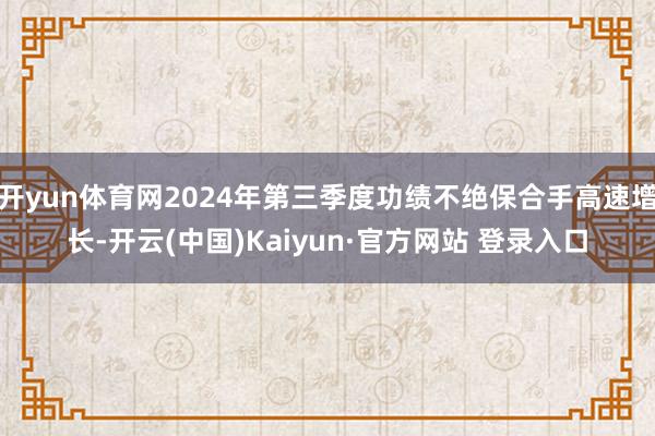 开yun体育网2024年第三季度功绩不绝保合手高速增长-开云(中国)Kaiyun·官方网站 登录入口