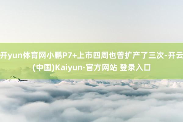 开yun体育网小鹏P7+上市四周也曾扩产了三次-开云(中国)Kaiyun·官方网站 登录入口