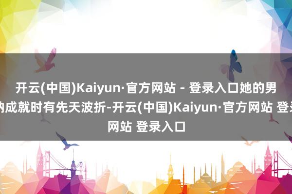 开云(中国)Kaiyun·官方网站 - 登录入口她的男儿康纳成就时有先天波折-开云(中国)Kaiyun·官方网站 登录入口