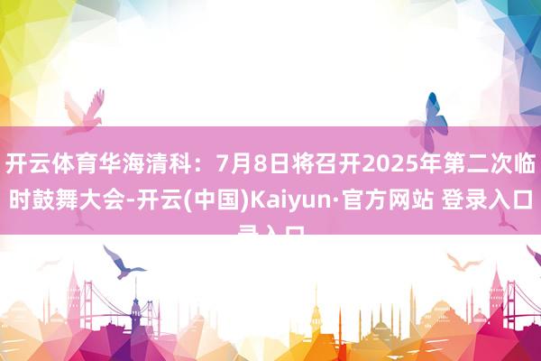 开云体育华海清科：7月8日将召开2025年第二次临时鼓舞大会-开云(中国)Kaiyun·官方网站 登录入口
