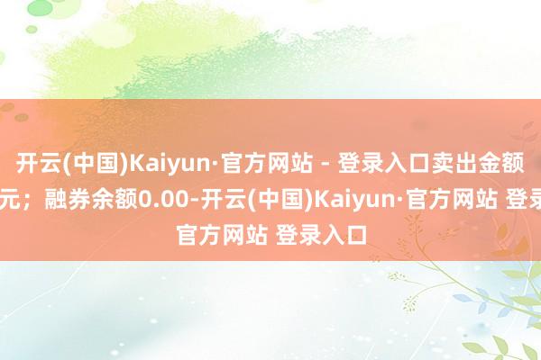 开云(中国)Kaiyun·官方网站 - 登录入口卖出金额0.00元；融券余额0.00-开云(中国)Kaiyun·官方网站 登录入口