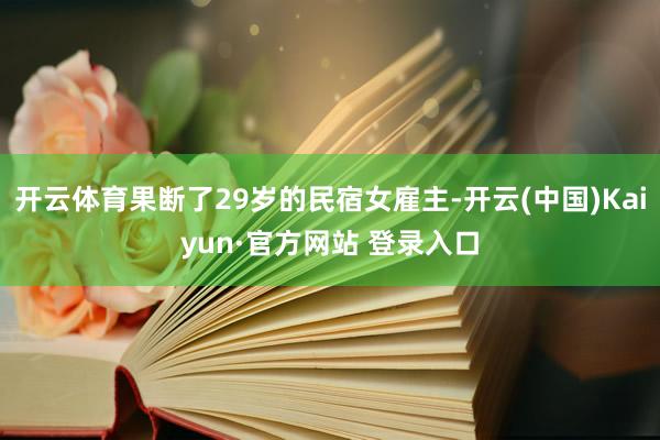 开云体育果断了29岁的民宿女雇主-开云(中国)Kaiyun·官方网站 登录入口
