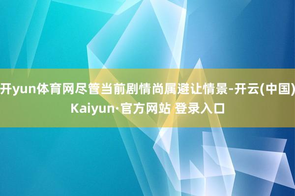 开yun体育网尽管当前剧情尚属避让情景-开云(中国)Kaiyun·官方网站 登录入口