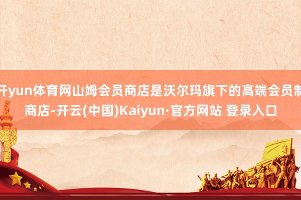 开yun体育网山姆会员商店是沃尔玛旗下的高端会员制商店-开云(中国)Kaiyun·官方网站 登录入口