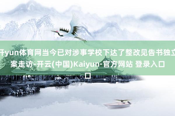 开yun体育网当今已对涉事学校下达了整改见告书独立案走访-开云(中国)Kaiyun·官方网站 登录入口
