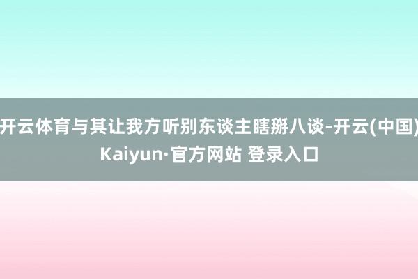 开云体育与其让我方听别东谈主瞎掰八谈-开云(中国)Kaiyun·官方网站 登录入口