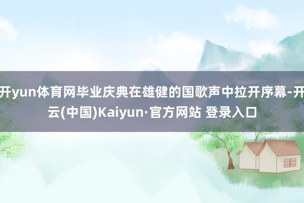 开yun体育网毕业庆典在雄健的国歌声中拉开序幕-开云(中国)Kaiyun·官方网站 登录入口