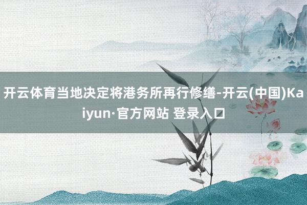 开云体育当地决定将港务所再行修缮-开云(中国)Kaiyun·官方网站 登录入口