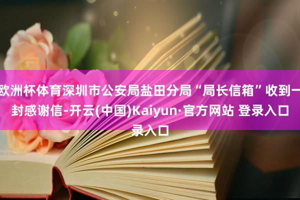 欧洲杯体育深圳市公安局盐田分局“局长信箱”收到一封感谢信-开云(中国)Kaiyun·官方网站 登录入口