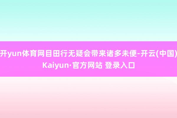 开yun体育网目田行无疑会带来诸多未便-开云(中国)Kaiyun·官方网站 登录入口