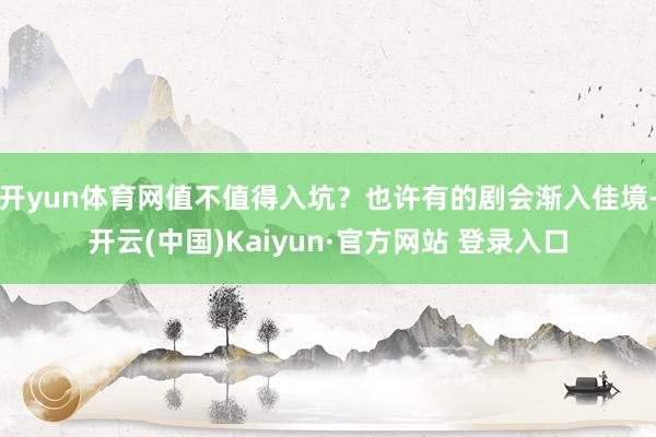 开yun体育网值不值得入坑？也许有的剧会渐入佳境-开云(中国)Kaiyun·官方网站 登录入口
