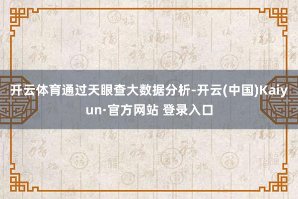 开云体育通过天眼查大数据分析-开云(中国)Kaiyun·官方网站 登录入口