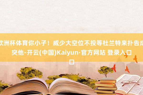 欧洲杯体育你小子！威少大空位不投等杜兰特来扑告成突他-开云(中国)Kaiyun·官方网站 登录入口