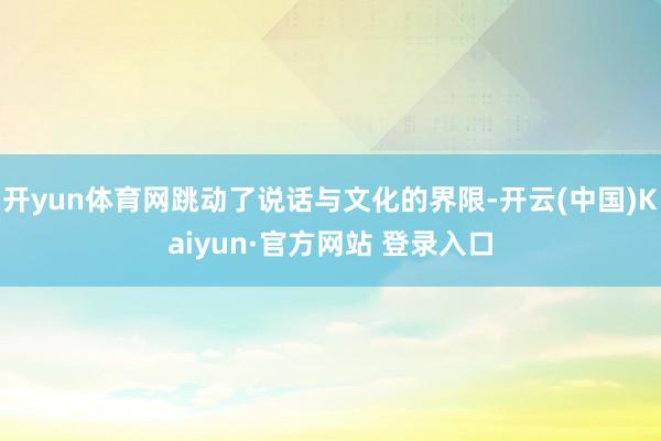 开yun体育网跳动了说话与文化的界限-开云(中国)Kaiyun·官方网站 登录入口
