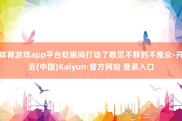 体育游戏app平台眨眼间打动了数见不鲜的不雅众-开云(中国)Kaiyun·官方网站 登录入口