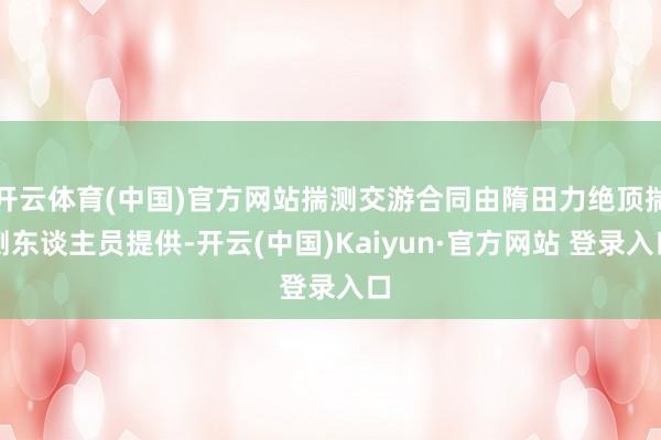 开云体育(中国)官方网站揣测交游合同由隋田力绝顶揣测东谈主员提供-开云(中国)Kaiyun·官方网站 登录入口