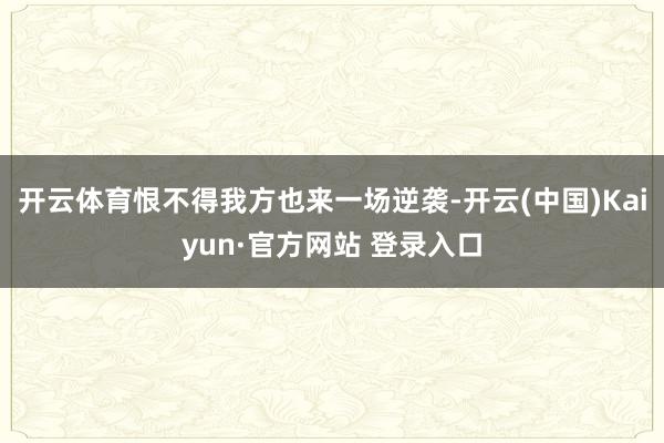 开云体育恨不得我方也来一场逆袭-开云(中国)Kaiyun·官方网站 登录入口