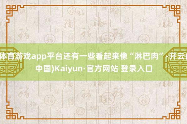 体育游戏app平台还有一些看起来像“淋巴肉”-开云(中国)Kaiyun·官方网站 登录入口