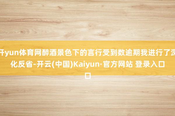 开yun体育网醉酒景色下的言行受到数逾期我进行了深化反省-开云(中国)Kaiyun·官方网站 登录入口