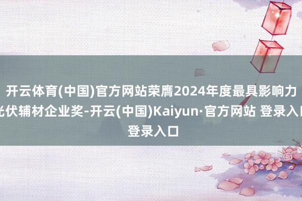 开云体育(中国)官方网站荣膺2024年度最具影响力光伏辅材企业奖-开云(中国)Kaiyun·官方网站 登录入口
