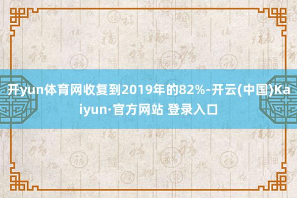开yun体育网收复到2019年的82%-开云(中国)Kaiyun·官方网站 登录入口