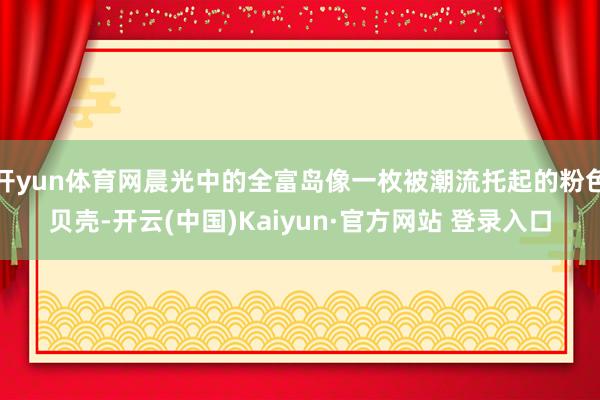 开yun体育网晨光中的全富岛像一枚被潮流托起的粉色贝壳-开云(中国)Kaiyun·官方网站 登录入口