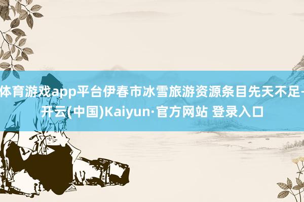 体育游戏app平台伊春市冰雪旅游资源条目先天不足-开云(中国)Kaiyun·官方网站 登录入口
