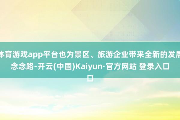 体育游戏app平台也为景区、旅游企业带来全新的发展念念路-开云(中国)Kaiyun·官方网站 登录入口